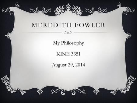 MEREDITH FOWLER My Philosophy KINE 3351 August 29, 2014.