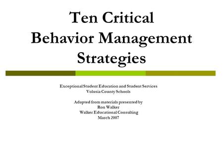 Ten Critical Behavior Management Strategies Exceptional Student Education and Student Services Volusia County Schools Adapted from materials presented.