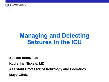 Managing and Detecting Seizures in the ICU Special thanks to: Katherine Nickels, MD Assistant Professor of Neurology and Pediatrics Mayo Clinic.