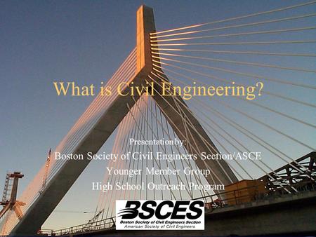 What is Civil Engineering? Presentation by: Boston Society of Civil Engineers Section/ASCE Younger Member Group High School Outreach Program.