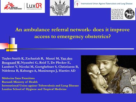An ambulance referral network- does it improve access to emergency obstetrics? Tayler-Smith K, Zachariah R, Manzi M, Van den Boogaard W, Nyandwi G, Reid.