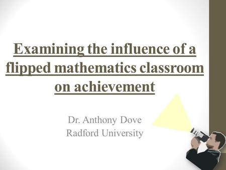 Examining the influence of a flipped mathematics classroom on achievement Dr. Anthony Dove Radford University.
