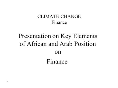 1 CLIMATE CHANGE Finance Presentation on Key Elements of African and Arab Position on Finance.