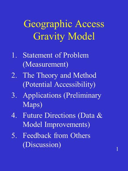 Geographic Access Gravity Model 1.Statement of Problem (Measurement) 2.The Theory and Method (Potential Accessibility) 3.Applications (Preliminary Maps)