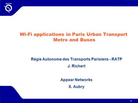 1 Wi-Fi applications in Paris Urban Transport Metro and Buses Régie Autonome des Transports Parisiens - RATP J. Richert Appear Networks X. Aubry.