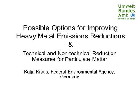 Possible Options for Improving Heavy Metal Emissions Reductions & Technical and Non-technical Reduction Measures for Particulate Matter Katja Kraus, Federal.