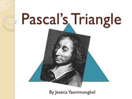 Pascal’s Triangle By Jessica Yaemmongkol. History Pascal was not the first to study the patterns on the triangle. The reason the triangle was named after.