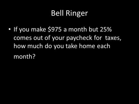 Bell Ringer If you make $975 a month but 25% comes out of your paycheck for taxes, how much do you take home each month?