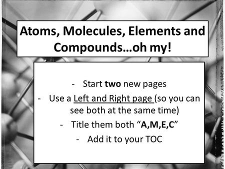 Atoms, Molecules, Elements and Compounds…oh my! -Start two new pages -Use a Left and Right page (so you can see both at the same time) -Title them both.