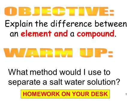 1 Explain the difference between an element and a compound. What method would I use to separate a salt water solution? HOMEWORK ON YOUR DESK.