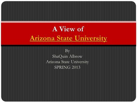By ShaQuin Albrow Arizona State University SPRING 2013 A View of Arizona State University Arizona State University Arizona State University.