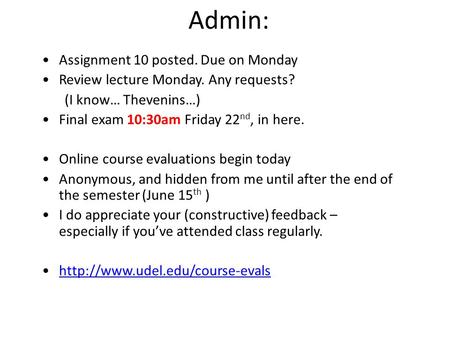 Admin: Assignment 10 posted. Due on Monday Review lecture Monday. Any requests? (I know… Thevenins…) Final exam 10:30am Friday 22 nd, in here. Online course.