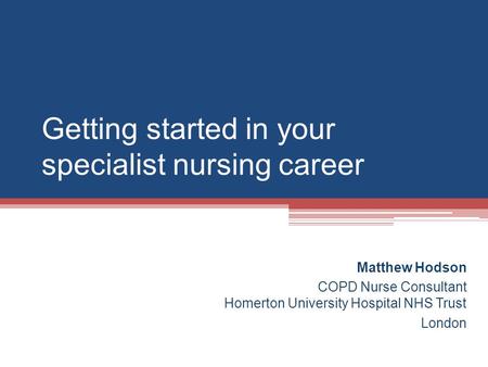 Getting started in your specialist nursing career Matthew Hodson COPD Nurse Consultant Homerton University Hospital NHS Trust London.