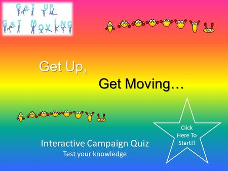Get Up, Interactive Campaign Quiz Test your knowledge Get Moving… Click Here To Start!!