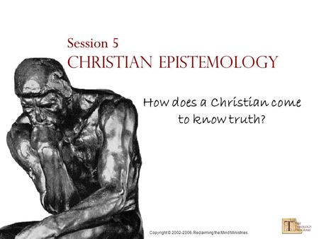Copyright © 2002-2006, Reclaiming the Mind Ministries. Session 5 Christian Epistemology How does a Christian come to know truth?