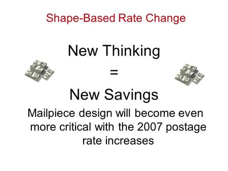 New Thinking = New Savings Mailpiece design will become even more critical with the 2007 postage rate increases Shape-Based Rate Change.