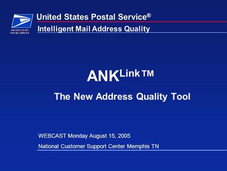 United States Postal Service ® ANK Link ™ The New Address Quality Tool Intelligent Mail Address Quality WEBCAST Monday August 15, 2005 National Customer.