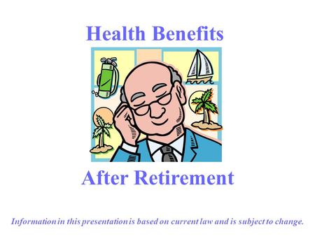 1 Health Benefits After Retirement Information in this presentation is based on current law and is subject to change.