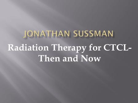 Radiation Therapy for CTCL- Then and Now.  Radiation Therapy  Radiation in CTCL  Radiation in the 70’s-90’s  Radiation today  Assumptions: background,