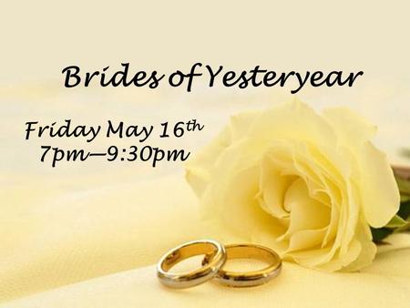 Brides of Yesteryear Friday May 16 th 7pm—9:30pm.