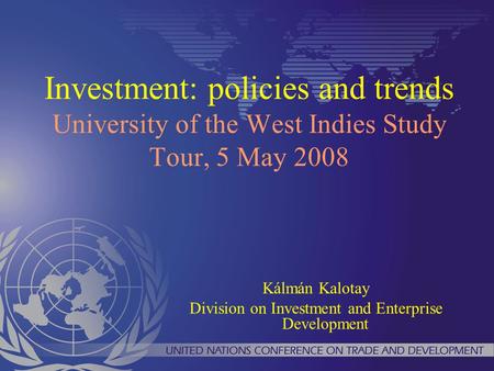 Investment: policies and trends University of the West Indies Study Tour, 5 May 2008 Kálmán Kalotay Division on Investment and Enterprise Development.