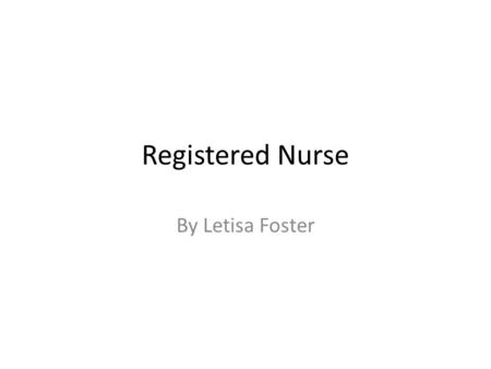Registered Nurse By Letisa Foster. Nature Of Work Provide care for patients Give patients medicines and treatments Teach patient to manage their illness.