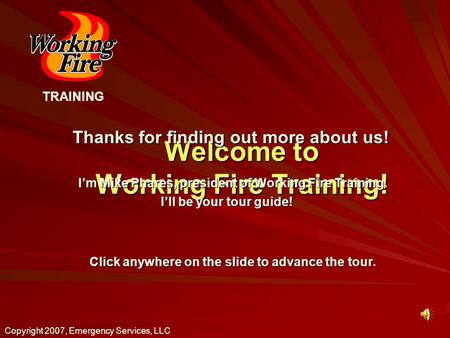 Welcome to Working Fire Training! Thanks for finding out more about us! TRAINING Copyright 2007, Emergency Services, LLC Click anywhere on the slide to.