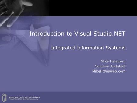 Introduction to Visual Studio.NET Integrated Information Systems Mike Helstrom Solution Architect