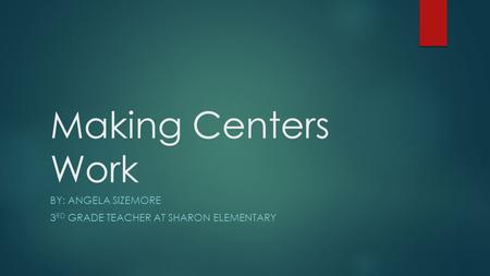 Making Centers Work BY: ANGELA SIZEMORE 3 RD GRADE TEACHER AT SHARON ELEMENTARY.