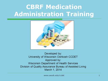 Www.uwosh.edu/ccdet1 CBRF Medication Administration Training Developed by: University of Wisconsin Oshkosh CCDET Approved by: Wisconsin Department of Health.