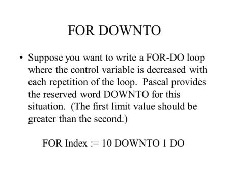 FOR DOWNTO Suppose you want to write a FOR-DO loop where the control variable is decreased with each repetition of the loop. Pascal provides the reserved.