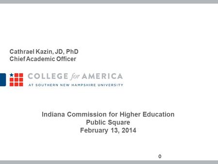 Indiana Commission for Higher Education Public Square February 13, 2014 Cathrael Kazin, JD, PhD Chief Academic Officer 0.