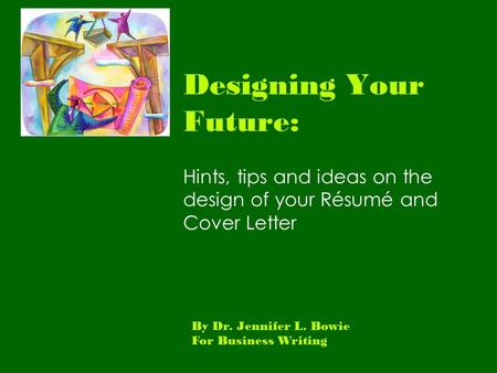 Designing Your Future: Hints, tips and ideas on the design of your Résumé and Cover Letter By Dr. Jennifer L. Bowie For Business Writing.