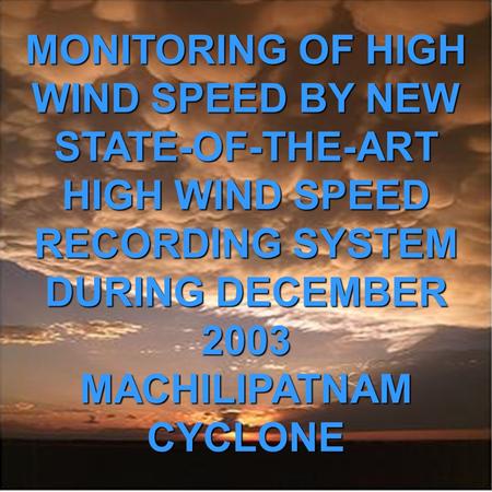 MONITORING OF HIGH WIND SPEED BY NEW STATE-OF-THE-ART HIGH WIND SPEED RECORDING SYSTEM DURING DECEMBER 2003 MACHILIPATNAM CYCLONE.