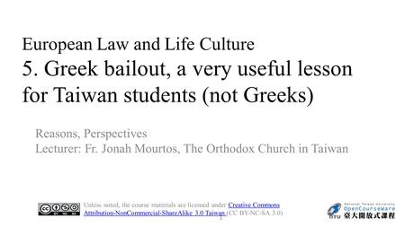 European Law and Life Culture 5. Greek bailout, a very useful lesson for Taiwan students (not Greeks) Reasons, Perspectives Lecturer: Fr. Jonah Mourtos,
