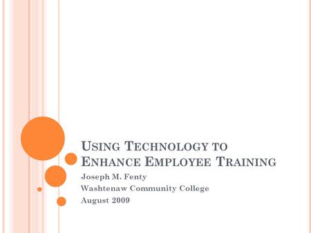 U SING T ECHNOLOGY TO E NHANCE E MPLOYEE T RAINING Joseph M. Fenty Washtenaw Community College August 2009.