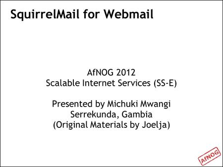 SquirrelMail for Webmail AfNOG 2012 Scalable Internet Services (SS-E) Presented by Michuki Mwangi Serrekunda, Gambia (Original Materials by Joelja)
