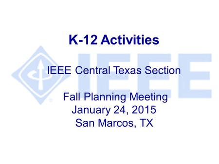 K-12 Activities IEEE Central Texas Section Fall Planning Meeting January 24, 2015 San Marcos, TX.