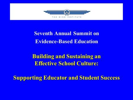 Seventh Annual Summit on Evidence-Based Education Building and Sustaining an Effective School Culture: Supporting Educator and Student Success.
