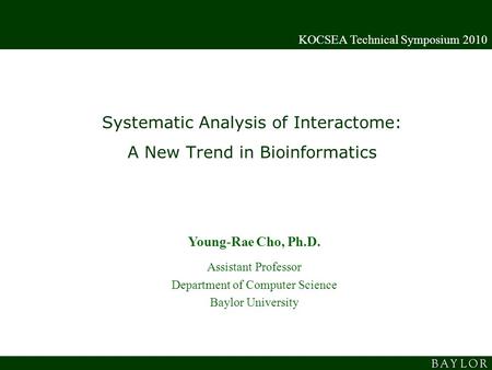 Systematic Analysis of Interactome: A New Trend in Bioinformatics KOCSEA Technical Symposium 2010 Young-Rae Cho, Ph.D. Assistant Professor Department of.