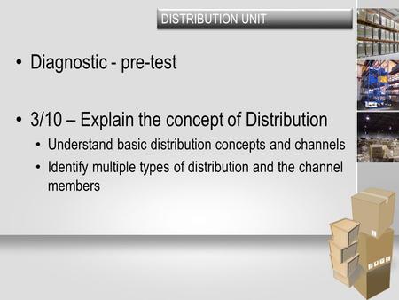 DISTRIBUTION UNIT Diagnostic - pre-test 3/10 – Explain the concept of Distribution Understand basic distribution concepts and channels Identify multiple.