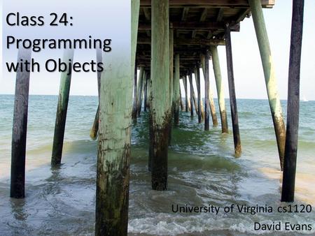 Class 24: Programming with Objects University of Virginia cs1120 David Evans.