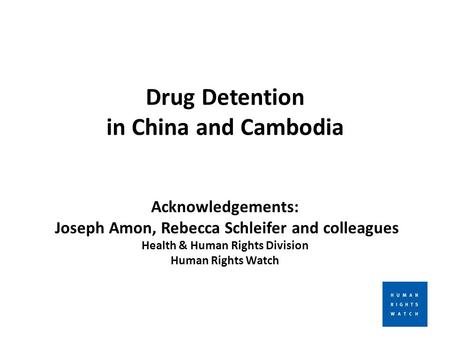 Drug Detention in China and Cambodia Acknowledgements: Joseph Amon, Rebecca Schleifer and colleagues Health & Human Rights Division Human Rights Watch.