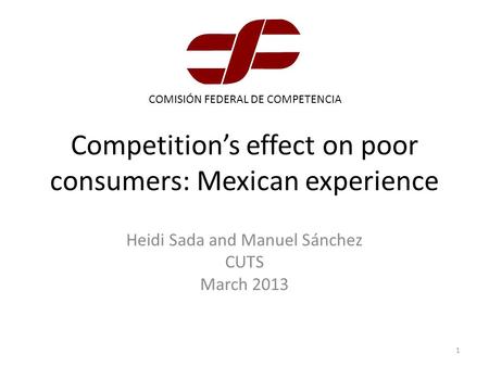Competition’s effect on poor consumers: Mexican experience Heidi Sada and Manuel Sánchez CUTS March 2013 COMISIÓN FEDERAL DE COMPETENCIA 1.