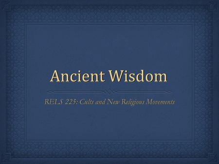 Ancient Wisdom RELS 225: Cults and New Religious Movements.