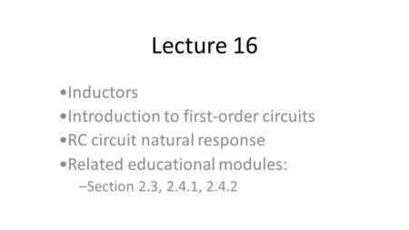 Lecture 16 Inductors Introduction to first-order circuits RC circuit natural response Related educational modules: –Section 2.3, 2.4.1, 2.4.2.