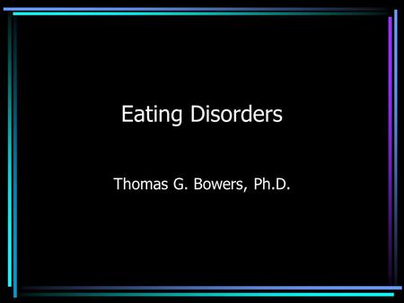 Eating Disorders Thomas G. Bowers, Ph.D..