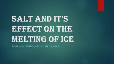 Salt and it’s effect on the melting of ice EXPERIMENT PERFORMED BY: EZEKIEL PERRY.