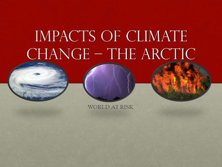 Impacts of Climate Change – The Arctic WORLD AT RISK.