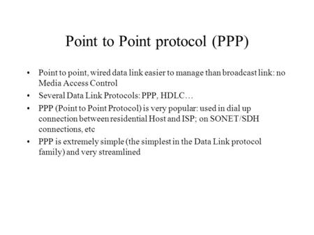 Point to Point protocol (PPP) Point to point, wired data link easier to manage than broadcast link: no Media Access Control Several Data Link Protocols: